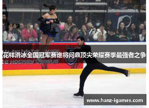 花样滑冰全国冠军赛谁将问鼎顶尖荣耀赛季最强者之争 花样滑冰全国冠军赛谁将问鼎顶尖荣耀赛季最强者之争