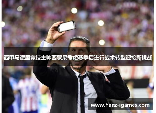 西甲马德里竞技主帅西蒙尼考虑赛季后进行战术转型迎接新挑战 西甲马德里竞技主帅西蒙尼考虑赛季后进行战术转型迎接新挑战